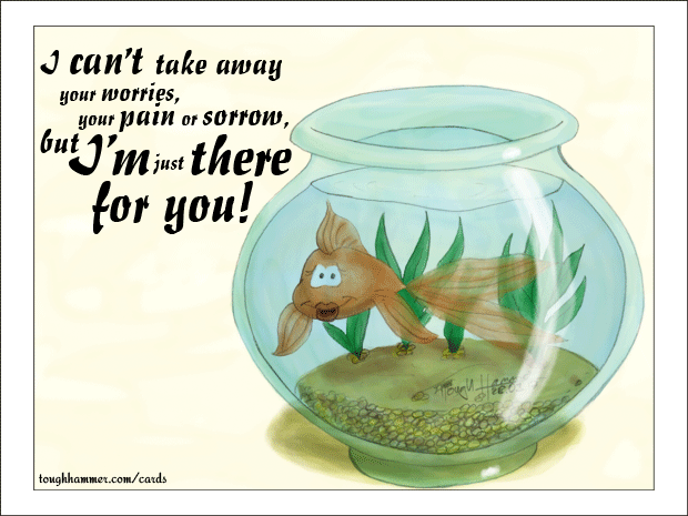 Goldfish in a fishbowl: “I can't take away your worries, your pain or sorrow, but I'm just there for you!”