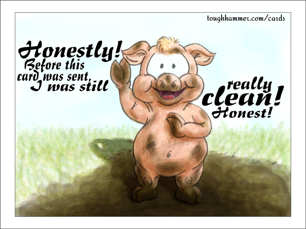 Dirty pigglet in some mud: “Honestly! Before this card was send, I was really clean! Honest!”