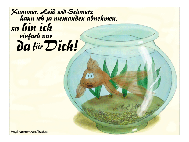 Goldfisch im Goldfischglas: “Kummer, Leid und Schmerz kann ich ja niemanden abnehmen, so bin ich einfach nur da fü Dich!”